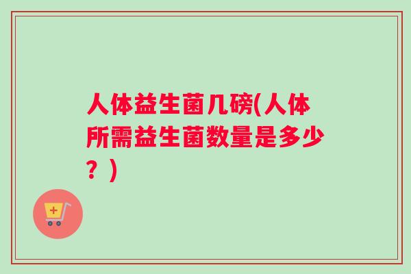 人体益生菌几磅(人体所需益生菌数量是多少？)
