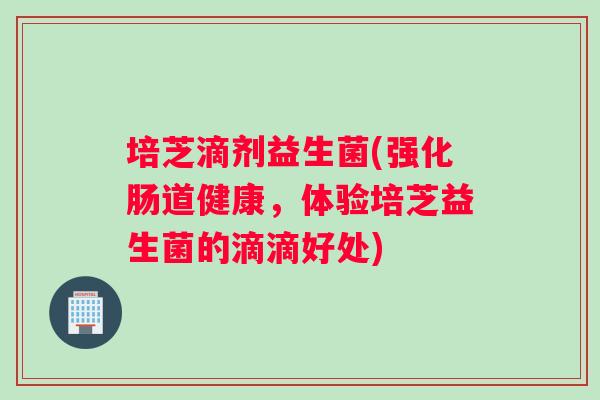 培芝滴剂益生菌(强化肠道健康，体验培芝益生菌的滴滴好处)