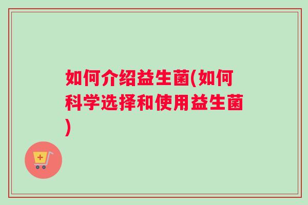 如何介绍益生菌(如何科学选择和使用益生菌) 如何介绍益生菌(如何科学选择和使用益生菌)