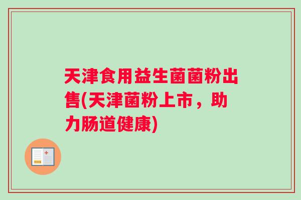 天津食用益生菌菌粉出售(天津菌粉上市，助力肠道健康)