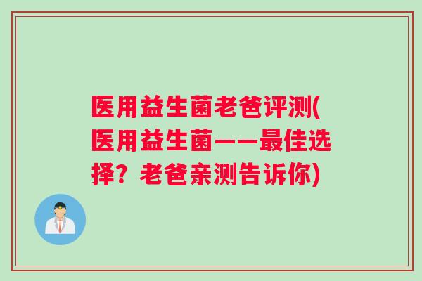 医用益生菌老爸评测(医用益生菌——佳选择?老爸亲测告诉你) 医用益生菌老爸评测(医用益生菌——佳选择?老爸亲测告诉你)