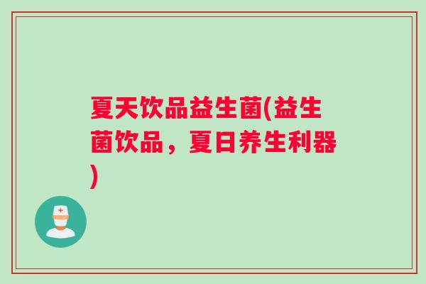 夏天饮品益生菌(益生菌饮品，夏日养生利器)