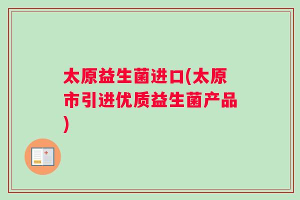 太原益生菌进口(太原市引进优质益生菌产品)