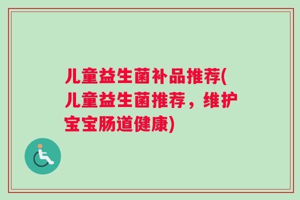 儿童益生菌补品推荐(儿童益生菌推荐,维护宝宝肠道健康) 儿童益生菌补品推荐(儿童益生菌推荐,维护宝宝肠道健康)