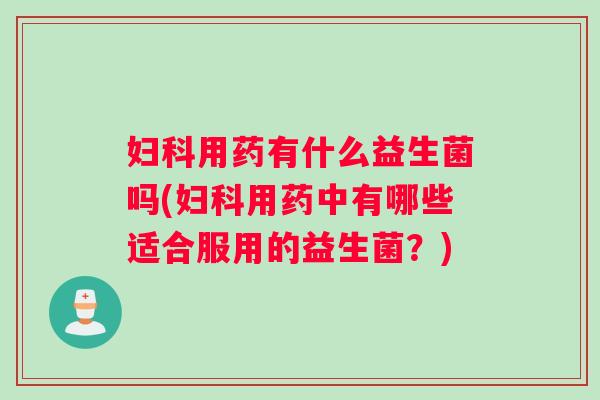 妇科用药有什么益生菌吗(妇科用药中有哪些适合服用的益生菌？)