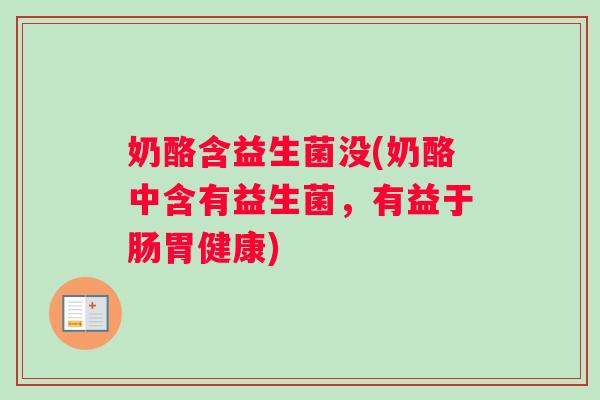 奶酪含益生菌没(奶酪中含有益生菌，有益于肠胃健康)