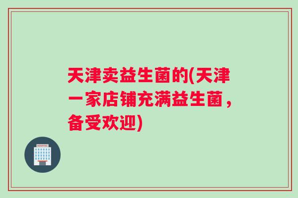 天津卖益生菌的(天津一家店铺充满益生菌，备受欢迎)