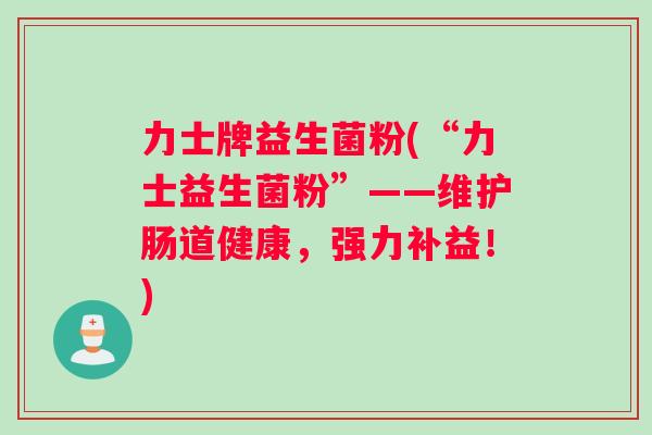 力士牌益生菌粉(“力士益生菌粉”——维护肠道健康，强力补益！)