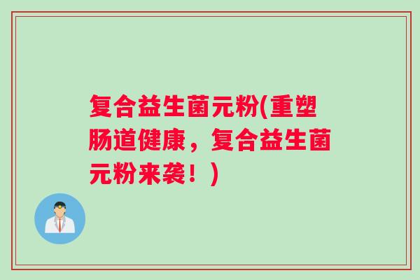 复合益生菌元粉(重塑肠道健康，复合益生菌元粉来袭！)