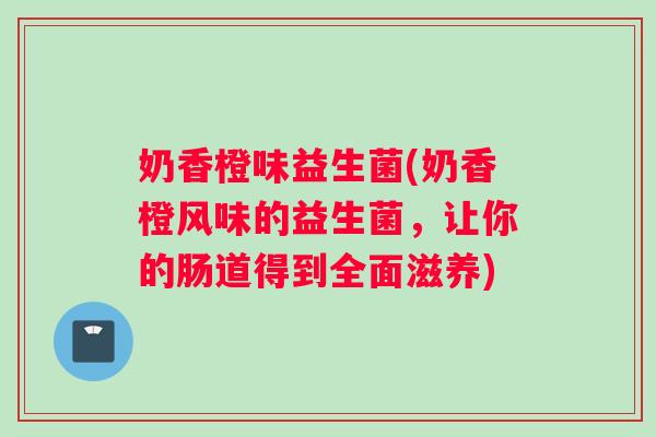 奶香橙味益生菌(奶香橙风味的益生菌，让你的肠道得到全面滋养)