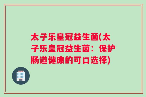 太子乐皇冠益生菌(太子乐皇冠益生菌：保护肠道健康的可口选择)