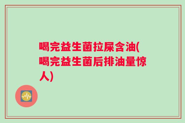 喝完益生菌拉屎含油(喝完益生菌后排油量惊人)