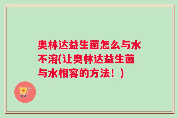 奥林达益生菌怎么与水不溶(让奥林达益生菌与水相容的方法!) 奥林达益生菌怎么与水不溶(让奥林达益生菌与水相容的方法!)