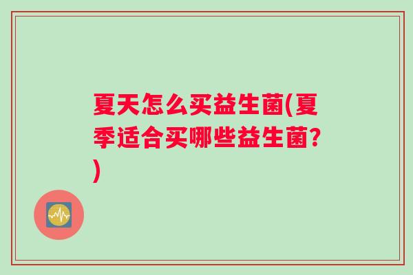 夏天怎么买益生菌(夏季适合买哪些益生菌？)