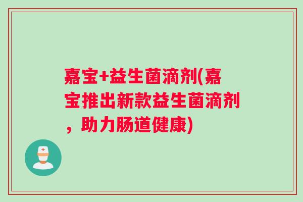 嘉宝+益生菌滴剂(嘉宝推出新款益生菌滴剂,助力肠道健康) 嘉宝+益生菌滴剂(嘉宝推出新款益生菌滴剂,助力肠道健康)