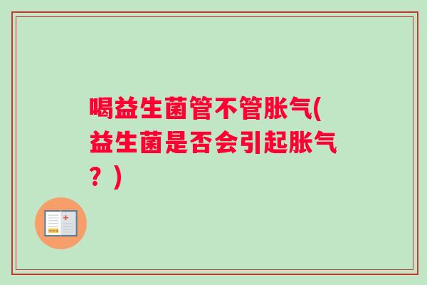 喝益生菌管不管胀气(益生菌是否会引起胀气？)