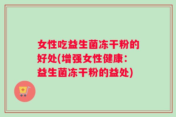 女性吃益生菌冻干粉的好处(增强女性健康:益生菌冻干粉的益处) 女性吃益生菌冻干粉的好处(增强女性健康:益生菌冻干粉的益处)