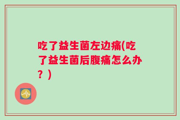 吃了益生菌左边痛(吃了益生菌后怎么办?) 吃了益生菌左边痛(吃了益生菌后怎么办?)