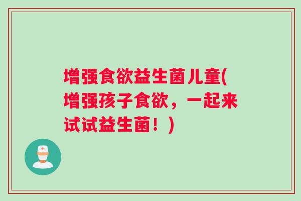 增强益生菌儿童(增强孩子,一起来试试益生菌!) 增强益生菌儿童(增强孩子,一起来试试益生菌!)