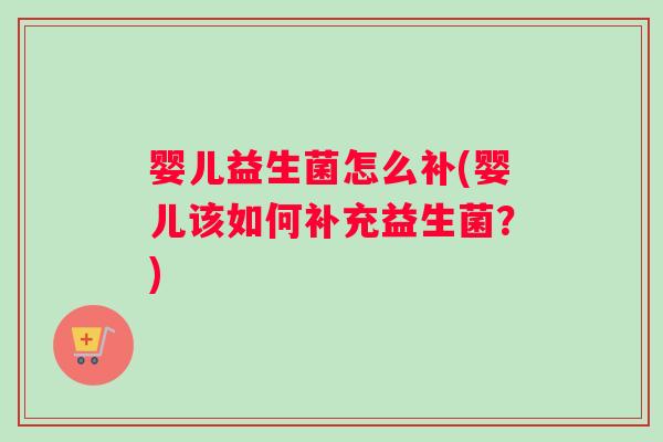 婴儿益生菌怎么补(婴儿该如何补充益生菌？)