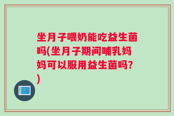 坐月子喂奶能吃益生菌吗(坐月子期间哺乳妈妈可以服用益生菌吗？)