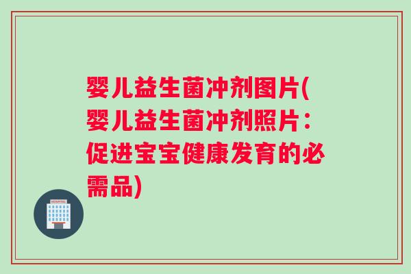 婴儿益生菌冲剂图片(婴儿益生菌冲剂照片：促进宝宝健康发育的必需品)
