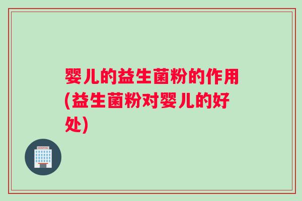 婴儿的益生菌粉的作用(益生菌粉对婴儿的好处)