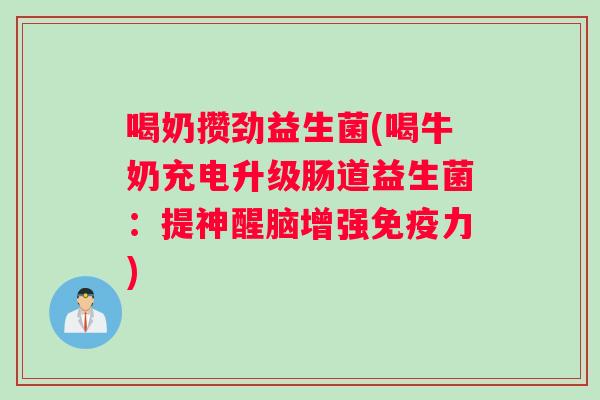 喝奶攒劲益生菌(喝牛奶充电升级肠道益生菌:提神醒脑增强力) 喝奶攒劲益生菌(喝牛奶充电升级肠道益生菌:提神醒脑增强力)