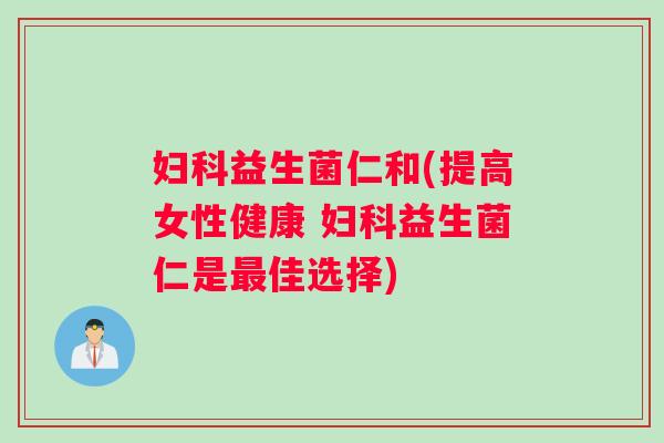 妇科益生菌仁和(提高女性健康 妇科益生菌仁是最佳选择)