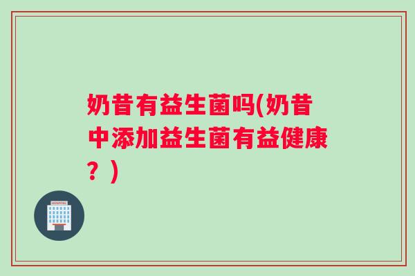奶昔有益生菌吗(奶昔中添加益生菌有益健康?) 奶昔有益生菌吗(奶昔中添加益生菌有益健康?)