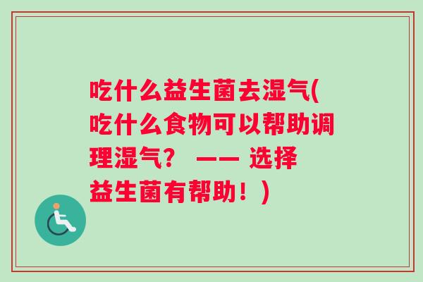 吃什么益生菌去湿气(吃什么食物可以帮助调理湿气？ —— 选择益生菌有帮助！)