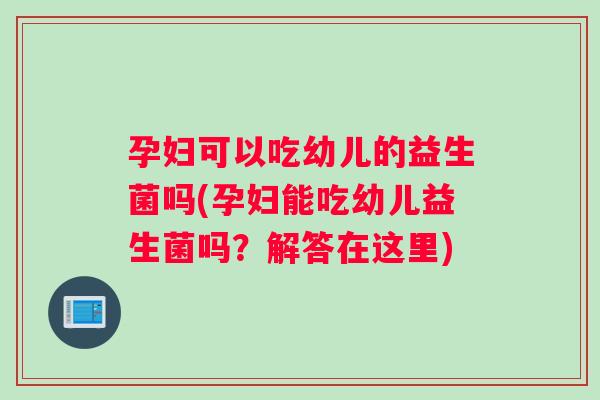 孕妇可以吃幼儿的益生菌吗(孕妇能吃幼儿益生菌吗？解答在这里)