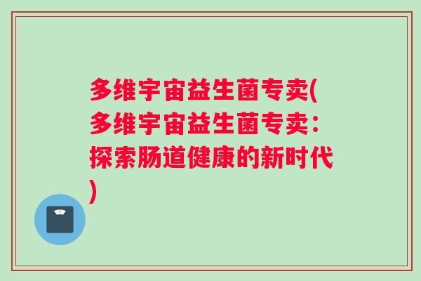 多维宇宙益生菌专卖(多维宇宙益生菌专卖:探索肠道健康的新时代) 多维宇宙益生菌专卖(多维宇宙益生菌专卖:探索肠道健康的新时代)