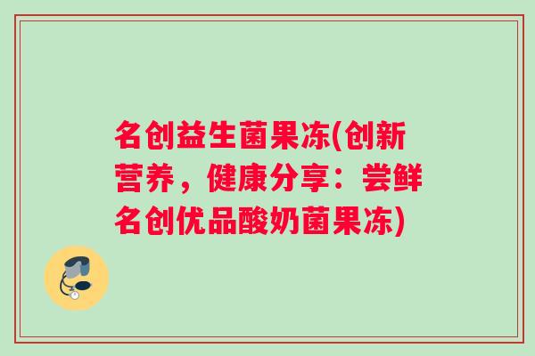 名创益生菌果冻(创新营养，健康分享：尝鲜名创优品酸奶菌果冻)