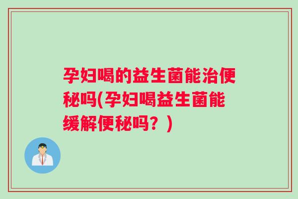 孕妇喝的益生菌能吗(孕妇喝益生菌能缓解吗?) 孕妇喝的益生菌能吗(孕妇喝益生菌能缓解吗?)