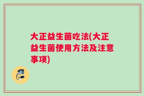 大正益生菌吃法(大正益生菌使用方法及注意事项)