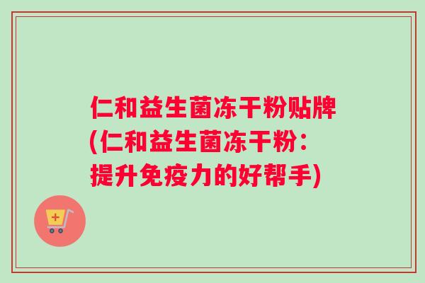 仁和益生菌冻干粉贴牌(仁和益生菌冻干粉：提升免疫力的好帮手)