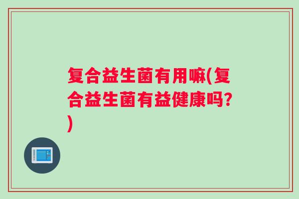 复合益生菌有用嘛(复合益生菌有益健康吗？)