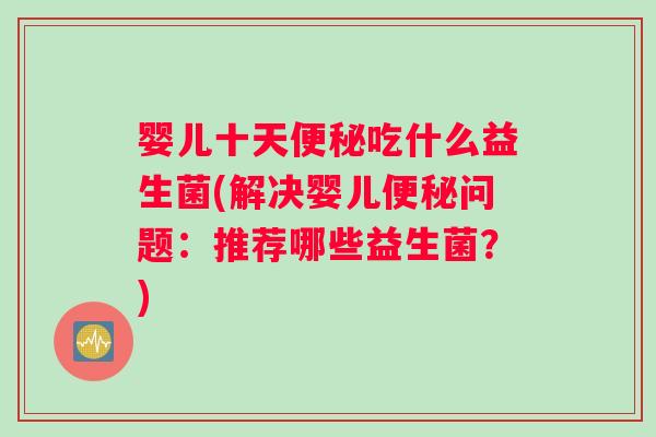 婴儿十天吃什么益生菌(解决婴儿问题:推荐哪些益生菌?) 婴儿十天吃什么益生菌(解决婴儿问题:推荐哪些益生菌?)