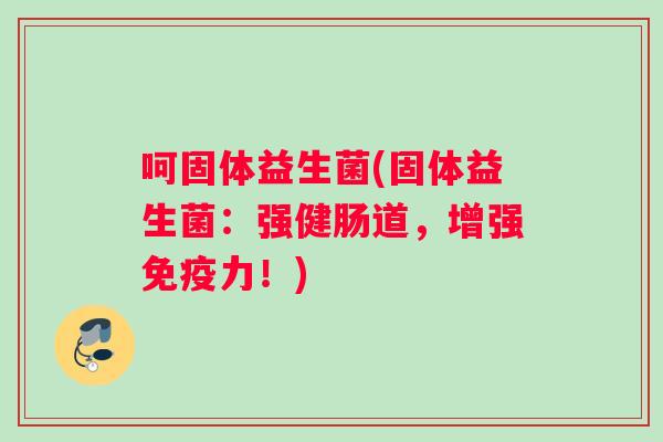 呵固体益生菌(固体益生菌:强健肠道,增强力!) 呵固体益生菌(固体益生菌:强健肠道,增强力!)