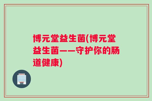 博元堂益生菌(博元堂益生菌——守护你的肠道健康)
