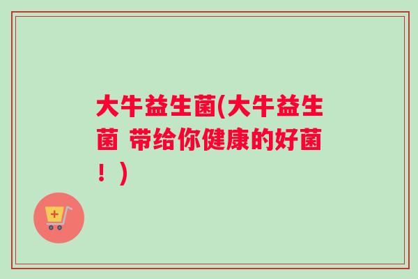 大牛益生菌(大牛益生菌 带给你健康的好菌！)