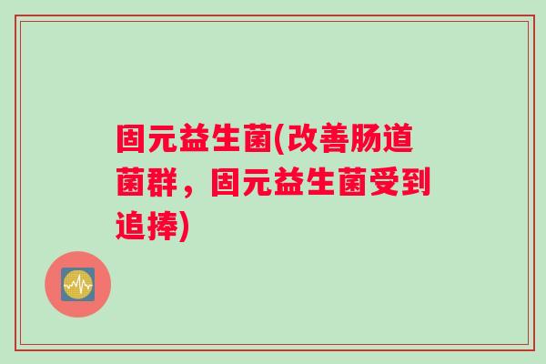 固元益生菌(改善肠道菌群，固元益生菌受到追捧)