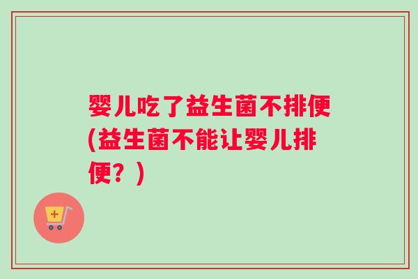 婴儿吃了益生菌不排便(益生菌不能让婴儿排便?) 婴儿吃了益生菌不排便(益生菌不能让婴儿排便?)
