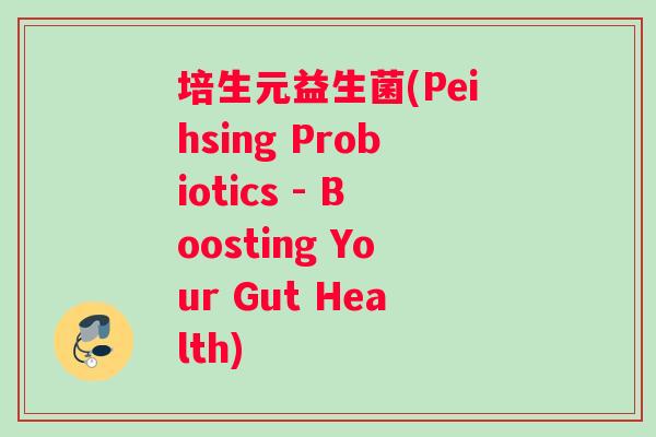 培生元益生菌(Peihsing Probiotics - Boosting Your Gut Health)