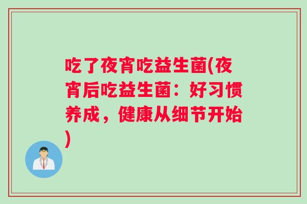 吃了夜宵吃益生菌(夜宵后吃益生菌：好习惯养成，健康从细节开始)