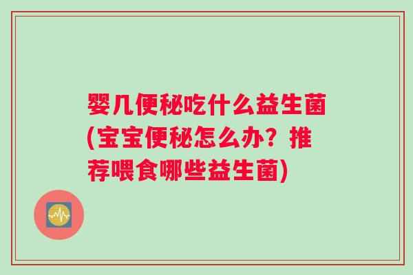 婴几便秘吃什么益生菌(宝宝便秘怎么办？推荐喂食哪些益生菌)