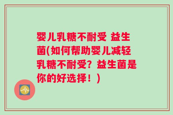 婴儿乳糖不耐受 益生菌(如何帮助婴儿减轻乳糖不耐受？益生菌是你的好选择！)