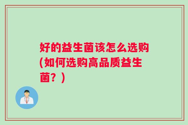 好的益生菌该怎么选购(如何选购高品质益生菌?) 好的益生菌该怎么选购(如何选购高品质益生菌?)