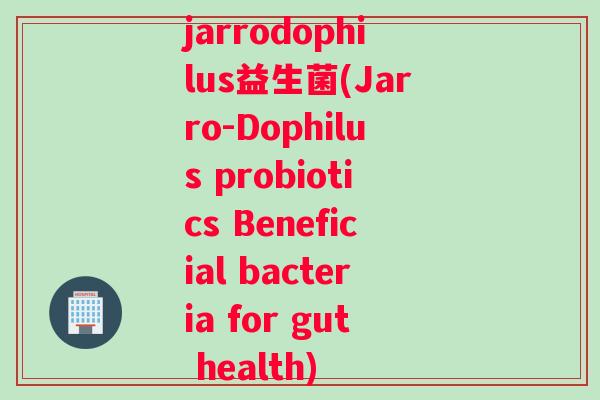 jarrodophilus益生菌(Jarro-Dophilus probiotics Beneficial bacteria for gut health)